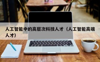 人工智能中的高层次科技人才（人工智能高端人才）