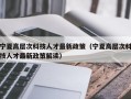 宁夏高层次科技人才最新政策（宁夏高层次科技人才最新政策解读）