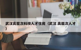 武汉高层次科技人才住房（武汉 高层次人才）