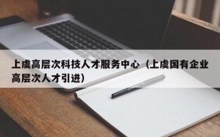 上虞高层次科技人才服务中心（上虞国有企业高层次人才引进）
