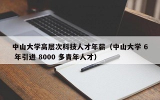 中山大学高层次科技人才年薪（中山大学 6 年引进 8000 多青年人才）