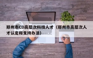 郑州市CD高层次科技人才（郑州市高层次人才认定和支持办法）