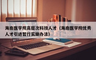 海南医学院高层次科技人才（海南医学院优秀人才引进暂行实施办法）
