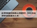 云浮市高层次科技人才地市行（2021年云浮市引进高层次人才）