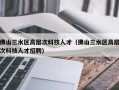 佛山三水区高层次科技人才（佛山三水区高层次科技人才招聘）