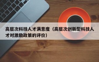 高层次科技人才满意度（高层次创新型科技人才对激励政策的评价）
