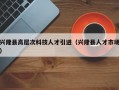 兴隆县高层次科技人才引进（兴隆县人才市场）