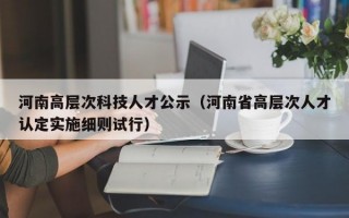 河南高层次科技人才公示（河南省高层次人才认定实施细则试行）