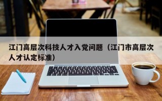 江门高层次科技人才入党问题（江门市高层次人才认定标准）
