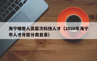 海宁哪些人高层次科技人才（2020年海宁市人才分层分类目录）