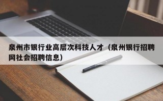 泉州市银行业高层次科技人才（泉州银行招聘网社会招聘信息）