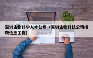 深圳生物科学人才公司（深圳生物科技公司招聘信息工资）