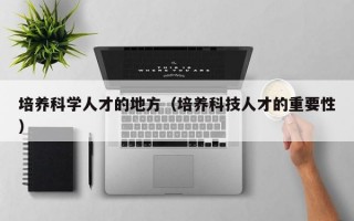培养科学人才的地方（培养科技人才的重要性）