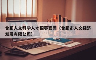 合肥人文科学人才招募官网（合肥市人文经济发展有限公司）
