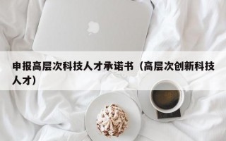 申报高层次科技人才承诺书（高层次创新科技人才）