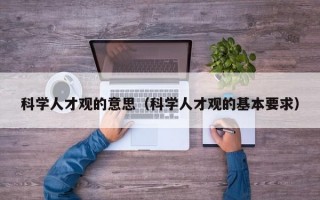 科学人才观的意思（科学人才观的基本要求）