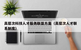 高层次科技人才服务联盟方案（高层次人才联系制度）