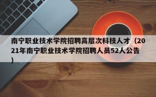 南宁职业技术学院招聘高层次科技人才（2021年南宁职业技术学院招聘人员52人公告）