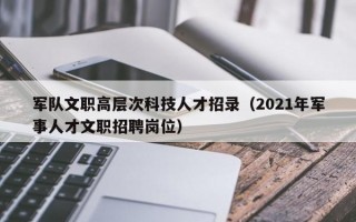 军队文职高层次科技人才招录（2021年军事人才文职招聘岗位）