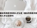 丽水市高层次科技人才认定（丽水市高层次科技人才认定条件）