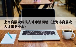 上海高层次科技人才申请网址（上海市高层次人才事务中心）
