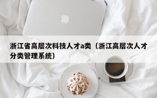 浙江省高层次科技人才a类（浙江高层次人才分类管理系统）