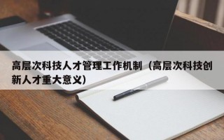 高层次科技人才管理工作机制（高层次科技创新人才重大意义）