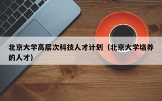 北京大学高层次科技人才计划（北京大学培养的人才）