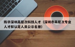 陈华深圳高层次科技人才（深圳市高层次专业人才拟认定人员公示名册）