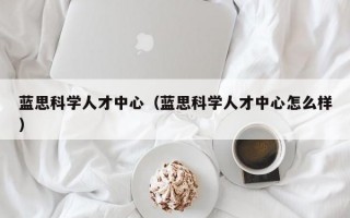 蓝思科学人才中心（蓝思科学人才中心怎么样）