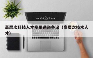 高层次科技人才专用通道争议（高层次技术人才）