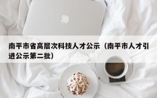 南平市省高层次科技人才公示（南平市人才引进公示第二批）