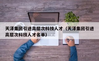 天泽集团引进高层次科技人才（天泽集团引进高层次科技人才名单）