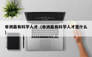 非洲最有科学人才（非洲最有科学人才是什么）