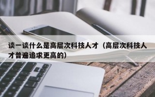 谈一谈什么是高层次科技人才（高层次科技人才普遍追求更高的）
