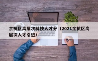 余杭区高层次科技人才分（2021余杭区高层次人才引进）