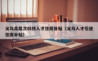 义乌高层次科技人才住房补贴（义乌人才引进住房补贴）