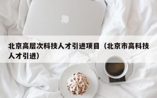 北京高层次科技人才引进项目（北京市高科技人才引进）