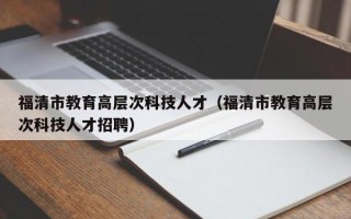 福清市教育高层次科技人才（福清市教育高层次科技人才招聘）