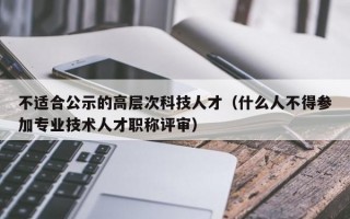 不适合公示的高层次科技人才（什么人不得参加专业技术人才职称评审）