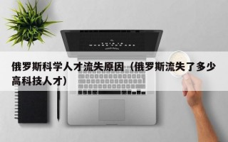 俄罗斯科学人才流失原因（俄罗斯流失了多少高科技人才）