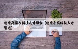北京高层次科技人才绿卡（北京市高科技人才引进）