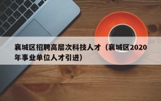 襄城区招聘高层次科技人才（襄城区2020年事业单位人才引进）