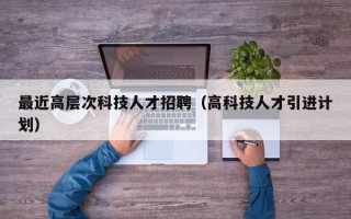 最近高层次科技人才招聘（高科技人才引进计划）