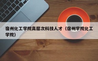宿州化工学院高层次科技人才（宿州学院化工学院）