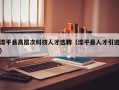 滦平县高层次科技人才选聘（滦平县人才引进）