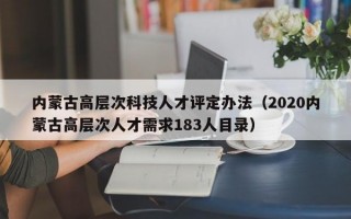 内蒙古高层次科技人才评定办法（2020内蒙古高层次人才需求183人目录）