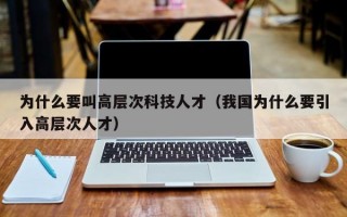 为什么要叫高层次科技人才（我国为什么要引入高层次人才）