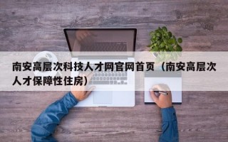 南安高层次科技人才网官网首页（南安高层次人才保障性住房）