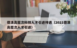 德清高层次科技人才引进待遇（2021德清高层次人才引进）